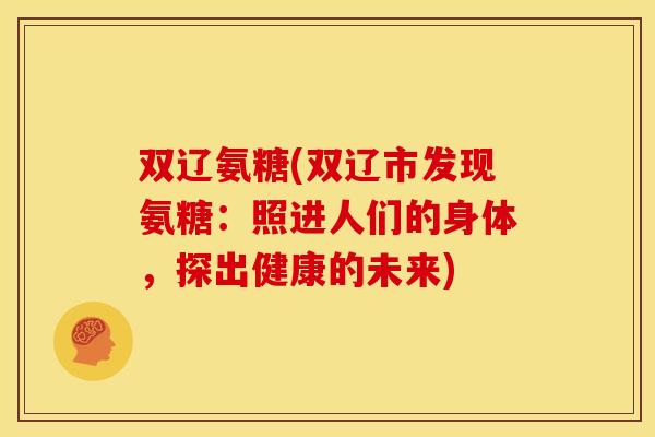 双辽氨糖(双辽市发现氨糖：照进人们的身体，探出健康的未来)