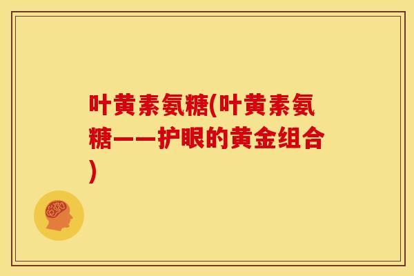 叶黄素氨糖(叶黄素氨糖——护眼的黄金组合)