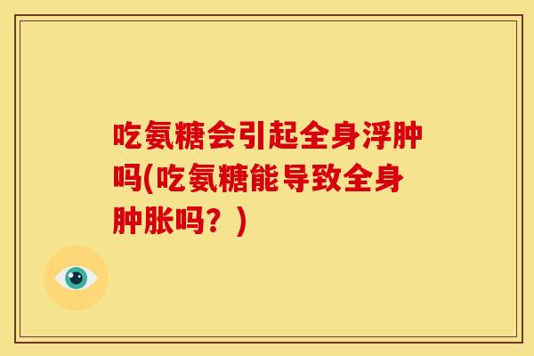 吃氨糖会引起全身浮肿吗(吃氨糖能导致全身肿胀吗？)