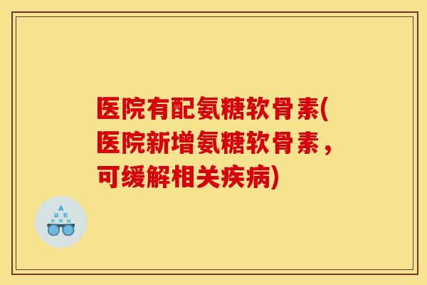 医院有配氨糖软骨素(医院新增氨糖软骨素，可缓解相关疾病)