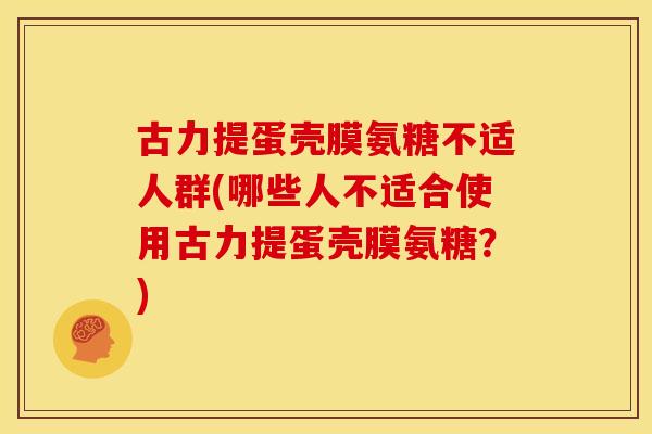 古力提蛋壳膜氨糖不适人群(哪些人不适合使用古力提蛋壳膜氨糖？)