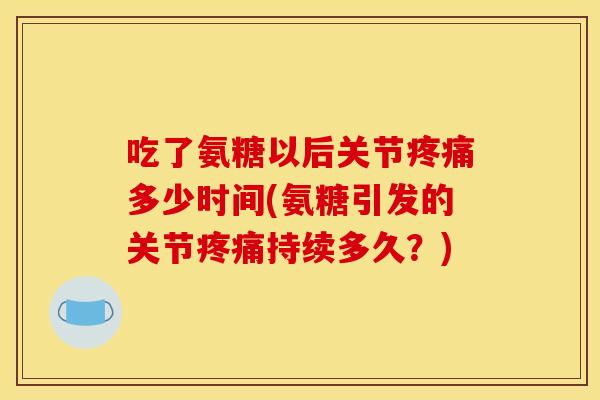 吃了氨糖以后关节疼痛多少时间(氨糖引发的关节疼痛持续多久？)