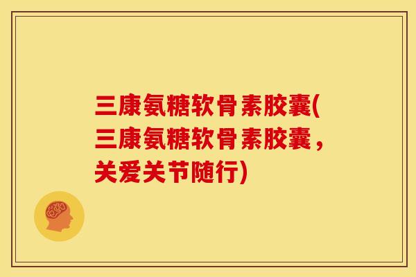 三康氨糖软骨素胶囊(三康氨糖软骨素胶囊，关爱关节随行)