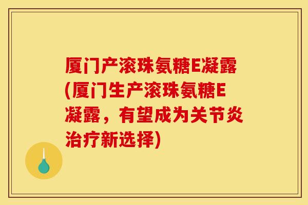厦门产滚珠氨糖E凝露(厦门生产滚珠氨糖E凝露，有望成为关节炎治疗新选择)