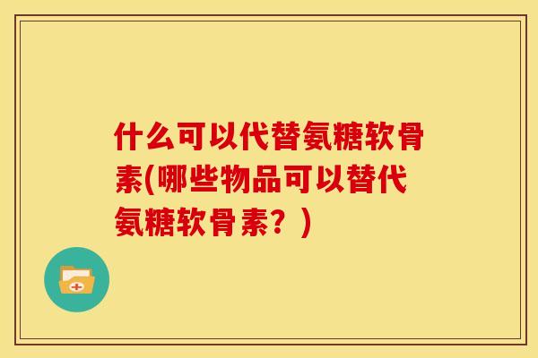 什么可以代替氨糖软骨素(哪些物品可以替代氨糖软骨素？)