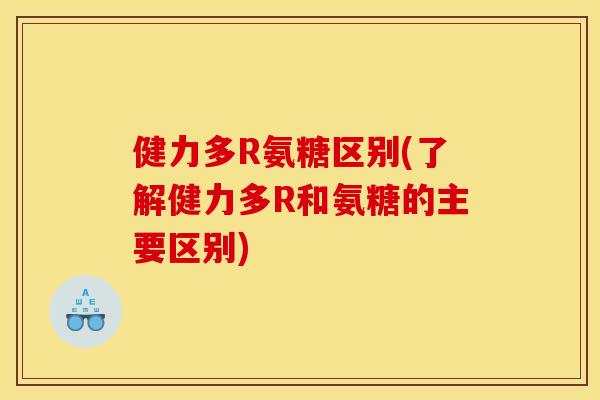 健力多R氨糖区别(了解健力多R和氨糖的主要区别)