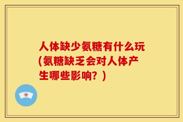 人体缺少氨糖有什么玩(氨糖缺乏会对人体产生哪些影响？)