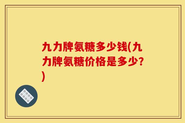 九力牌氨糖多少钱(九力牌氨糖价格是多少？)