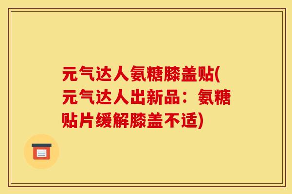 元气达人氨糖膝盖贴(元气达人出新品：氨糖贴片缓解膝盖不适)
