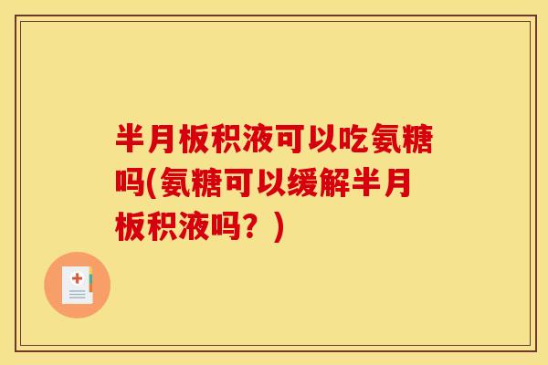半月板积液可以吃氨糖吗(氨糖可以缓解半月板积液吗？)