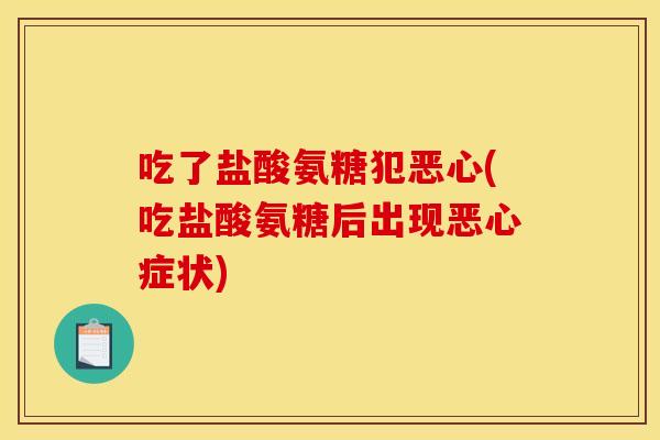 吃了盐酸氨糖犯恶心(吃盐酸氨糖后出现恶心症状)