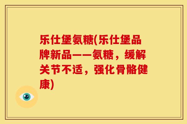 乐仕堡氨糖(乐仕堡品牌新品——氨糖，缓解关节不适，强化骨骼健康)