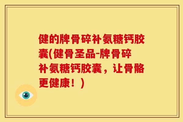 健的牌骨碎补氨糖钙胶囊(健骨圣品-牌骨碎补氨糖钙胶囊，让骨骼更健康！)