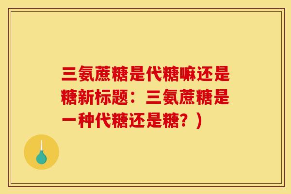 三氨蔗糖是代糖嘛还是糖新标题：三氨蔗糖是一种代糖还是糖？)