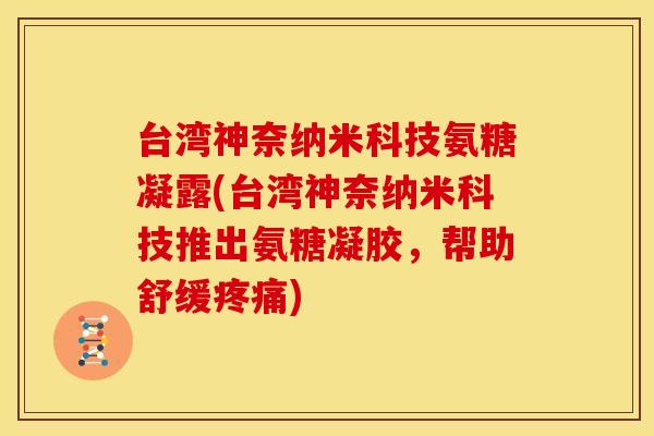 台湾神奈纳米科技氨糖凝露(台湾神奈纳米科技推出氨糖凝胶，帮助舒缓疼痛)