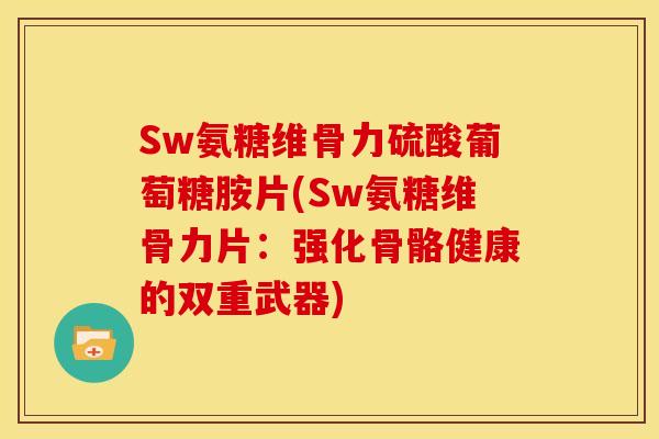 Sw氨糖维骨力硫酸葡萄糖胺片(Sw氨糖维骨力片：强化骨骼健康的双重武器)
