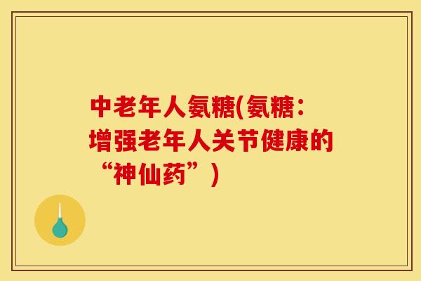 中老年人氨糖(氨糖：增强老年人关节健康的“神仙药”)