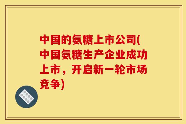 中国的氨糖上市公司(中国氨糖生产企业成功上市，开启新一轮市场竞争)