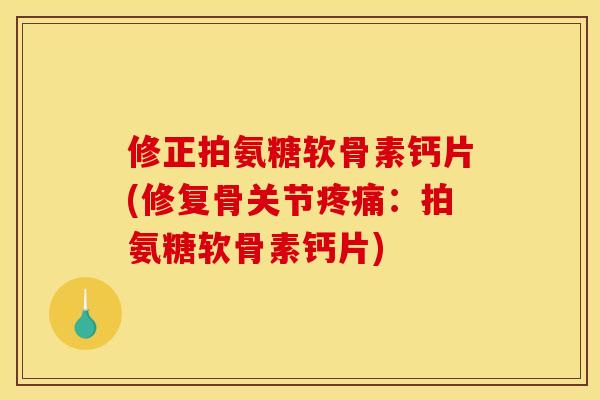 修正拍氨糖软骨素钙片(修复骨关节疼痛：拍氨糖软骨素钙片)