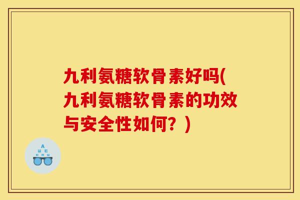 九利氨糖软骨素好吗(九利氨糖软骨素的功效与安全性如何？)