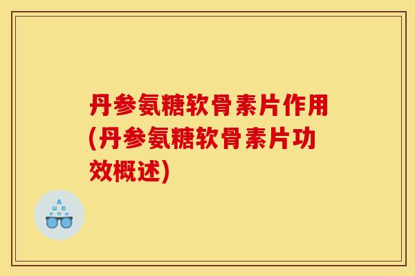 丹参氨糖软骨素片作用(丹参氨糖软骨素片功效概述)