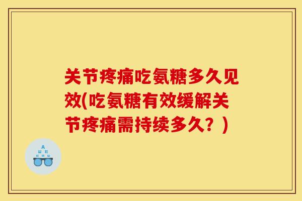 关节疼痛吃氨糖多久见效(吃氨糖有效缓解关节疼痛需持续多久？)
