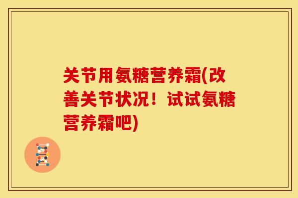 关节用氨糖营养霜(改善关节状况！试试氨糖营养霜吧)