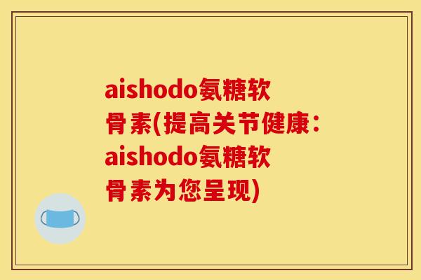 aishodo氨糖软骨素(提高关节健康：aishodo氨糖软骨素为您呈现)