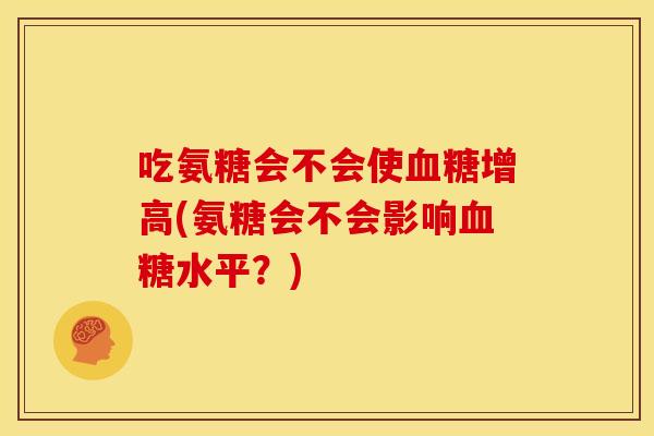 吃氨糖会不会使血糖增高(氨糖会不会影响血糖水平？)