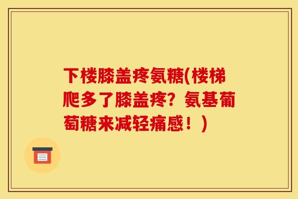 下楼膝盖疼氨糖(楼梯爬多了膝盖疼？氨基葡萄糖来减轻痛感！)