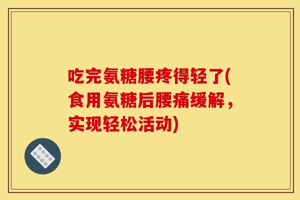 吃完氨糖腰疼得轻了(食用氨糖后腰痛缓解，实现轻松活动)