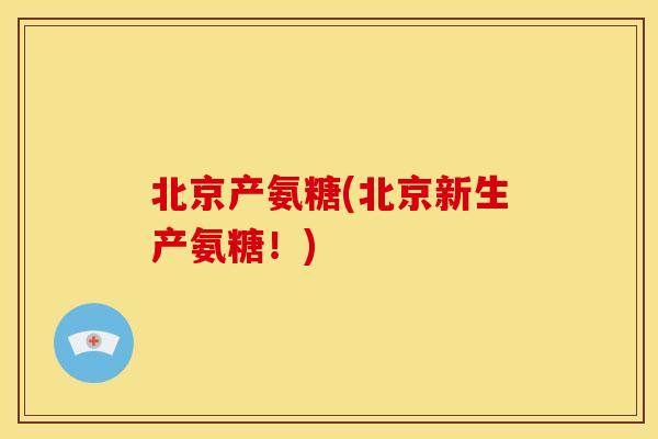 北京产氨糖(北京新生产氨糖！)
