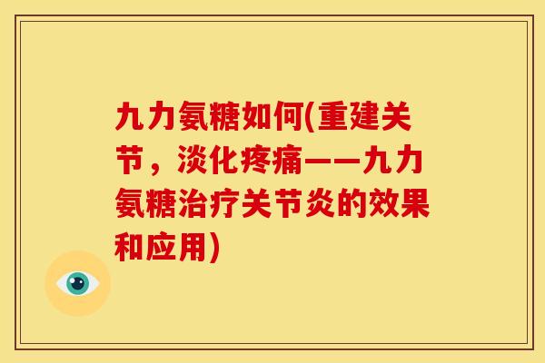 九力氨糖如何(重建关节，淡化疼痛——九力氨糖治疗关节炎的效果和应用)