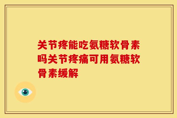 关节疼能吃氨糖软骨素吗关节疼痛可用氨糖软骨素缓解