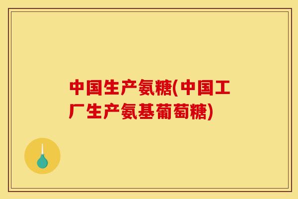 中国生产氨糖(中国工厂生产氨基葡萄糖)