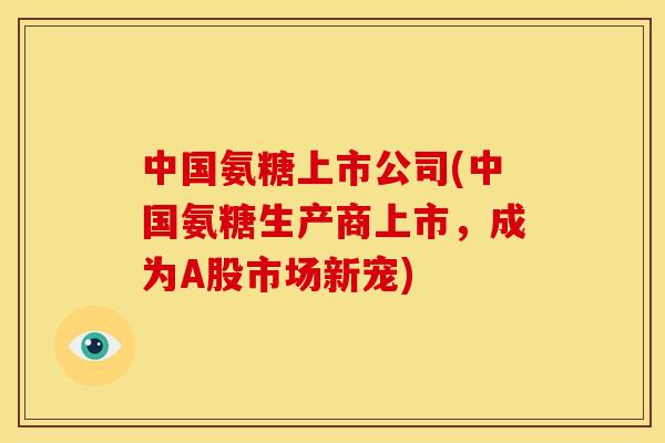 中国氨糖上市公司(中国氨糖生产商上市，成为A股市场新宠)