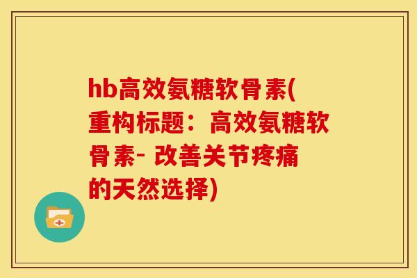 hb高效氨糖软骨素(重构标题：高效氨糖软骨素- 改善关节疼痛的天然选择)