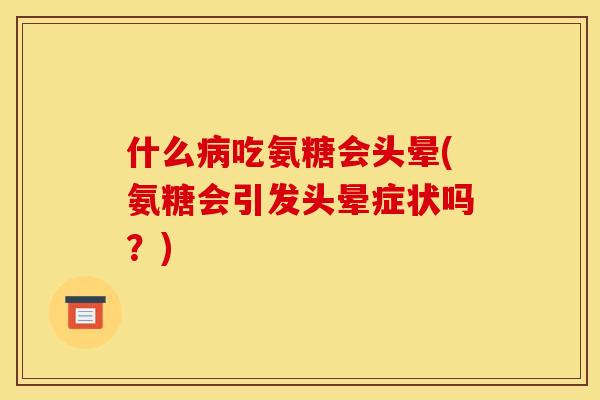 什么病吃氨糖会头晕(氨糖会引发头晕症状吗？)
