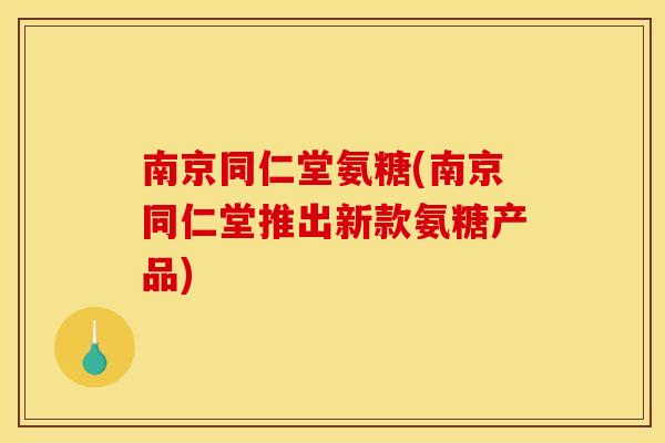 南京同仁堂氨糖(南京同仁堂推出新款氨糖产品)
