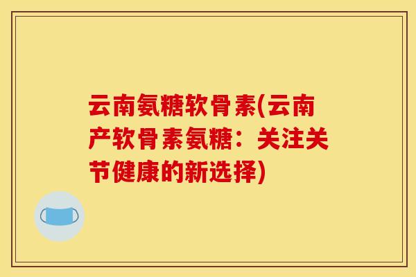 云南氨糖软骨素(云南产软骨素氨糖：关注关节健康的新选择)