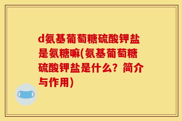 d氨基葡萄糖硫酸钾盐是氨糖嘛(氨基葡萄糖硫酸钾盐是什么？简介与作用)