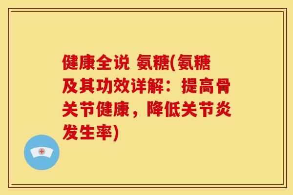 健康全说 氨糖(氨糖及其功效详解：提高骨关节健康，降低关节炎发生率)