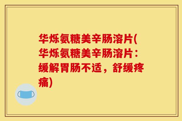 华烁氨糖美辛肠溶片(华烁氨糖美辛肠溶片：缓解胃肠不适，舒缓疼痛)