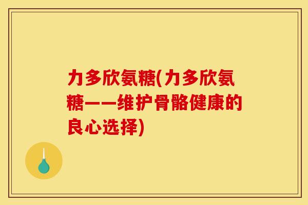 力多欣氨糖(力多欣氨糖——维护骨骼健康的良心选择)