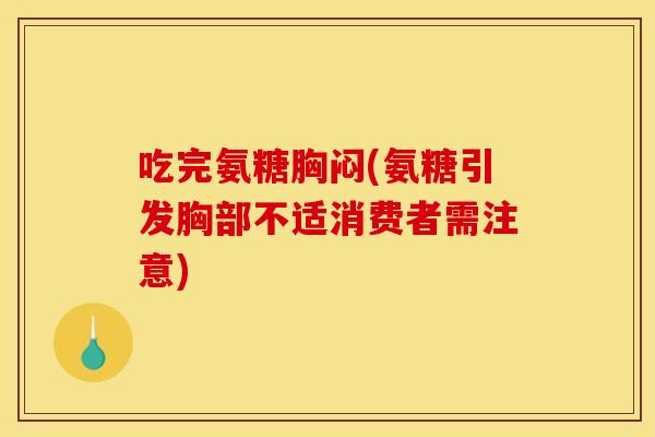 吃完氨糖胸闷(氨糖引发胸部不适消费者需注意)