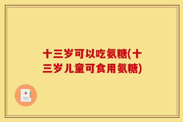 十三岁可以吃氨糖(十三岁儿童可食用氨糖)