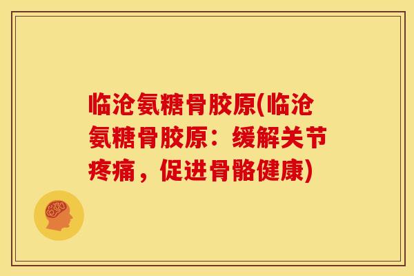临沧氨糖骨胶原(临沧氨糖骨胶原：缓解关节疼痛，促进骨骼健康)