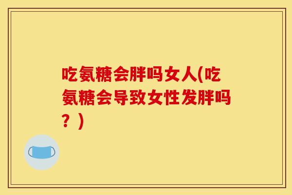 吃氨糖会胖吗女人(吃氨糖会导致女性发胖吗？)