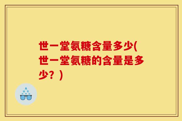 世一堂氨糖含量多少(世一堂氨糖的含量是多少？)