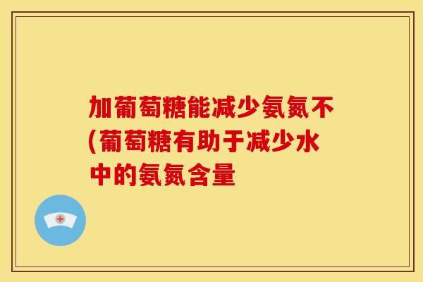 加葡萄糖能减少氨氮不(葡萄糖有助于减少水中的氨氮含量
